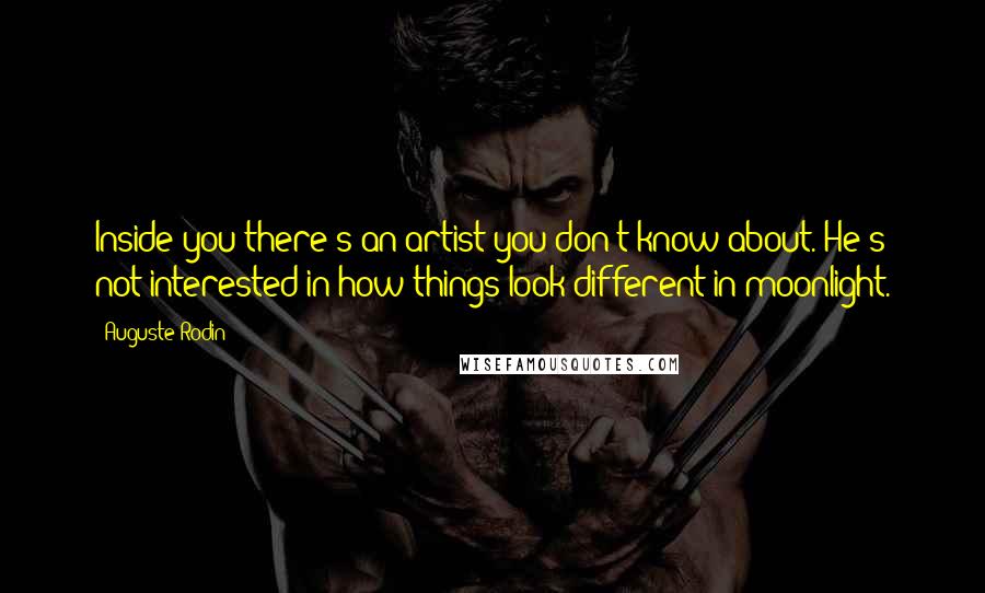 Auguste Rodin Quotes: Inside you there's an artist you don't know about. He's not interested in how things look different in moonlight.