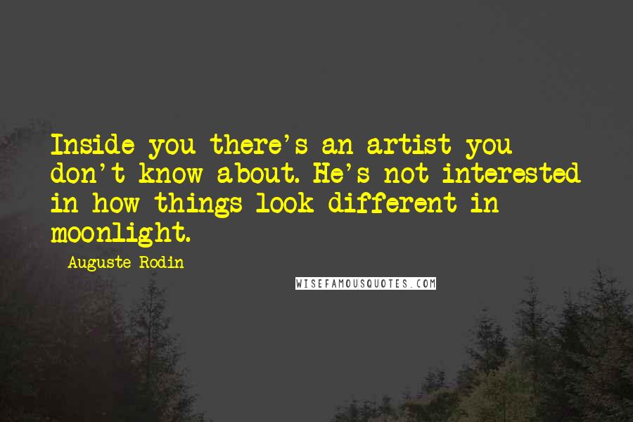 Auguste Rodin Quotes: Inside you there's an artist you don't know about. He's not interested in how things look different in moonlight.