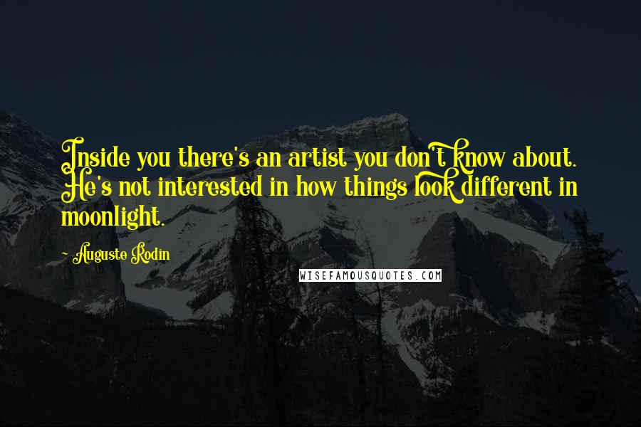 Auguste Rodin Quotes: Inside you there's an artist you don't know about. He's not interested in how things look different in moonlight.