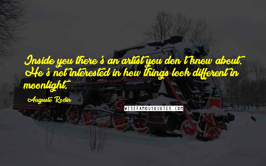 Auguste Rodin Quotes: Inside you there's an artist you don't know about. He's not interested in how things look different in moonlight.