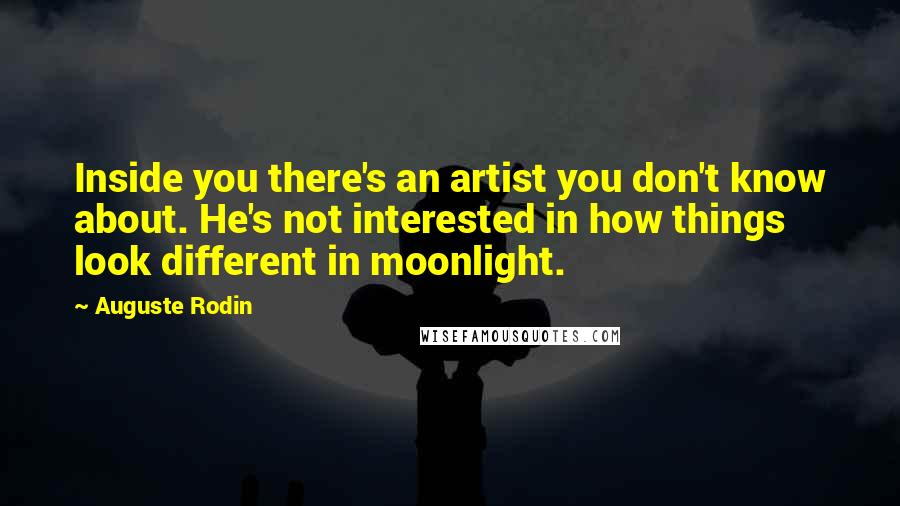 Auguste Rodin Quotes: Inside you there's an artist you don't know about. He's not interested in how things look different in moonlight.