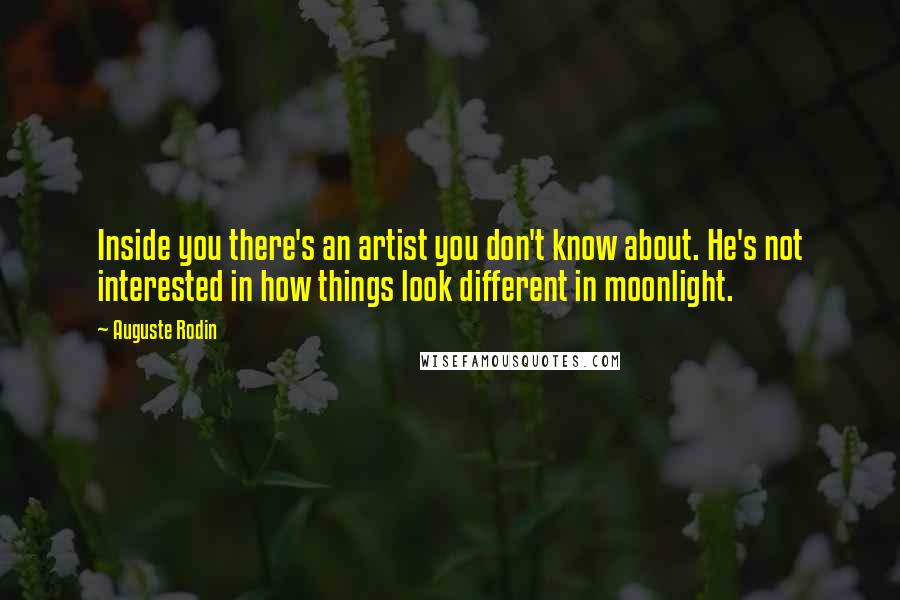 Auguste Rodin Quotes: Inside you there's an artist you don't know about. He's not interested in how things look different in moonlight.