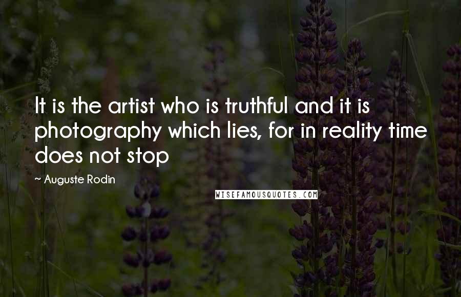 Auguste Rodin Quotes: It is the artist who is truthful and it is photography which lies, for in reality time does not stop