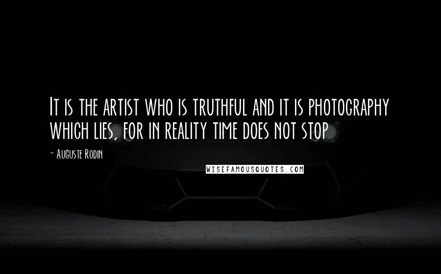 Auguste Rodin Quotes: It is the artist who is truthful and it is photography which lies, for in reality time does not stop