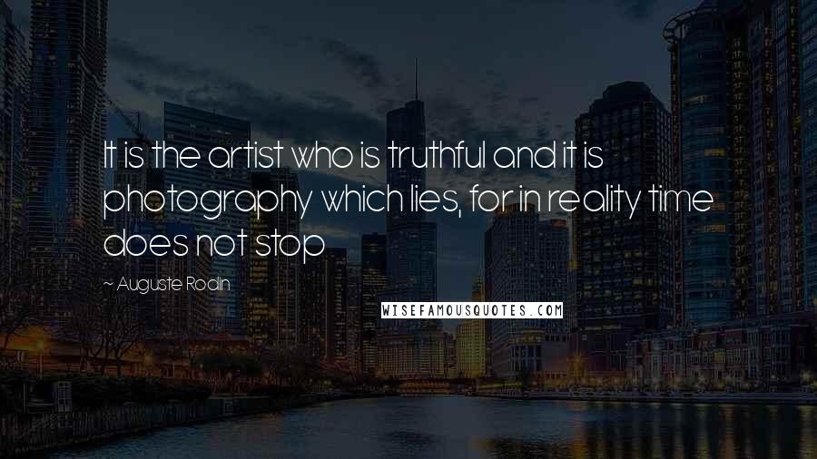 Auguste Rodin Quotes: It is the artist who is truthful and it is photography which lies, for in reality time does not stop
