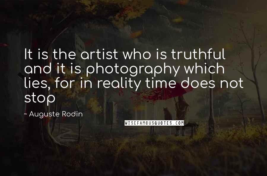 Auguste Rodin Quotes: It is the artist who is truthful and it is photography which lies, for in reality time does not stop