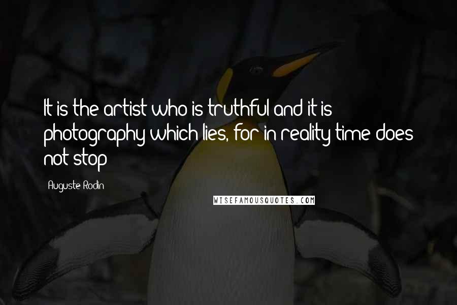 Auguste Rodin Quotes: It is the artist who is truthful and it is photography which lies, for in reality time does not stop