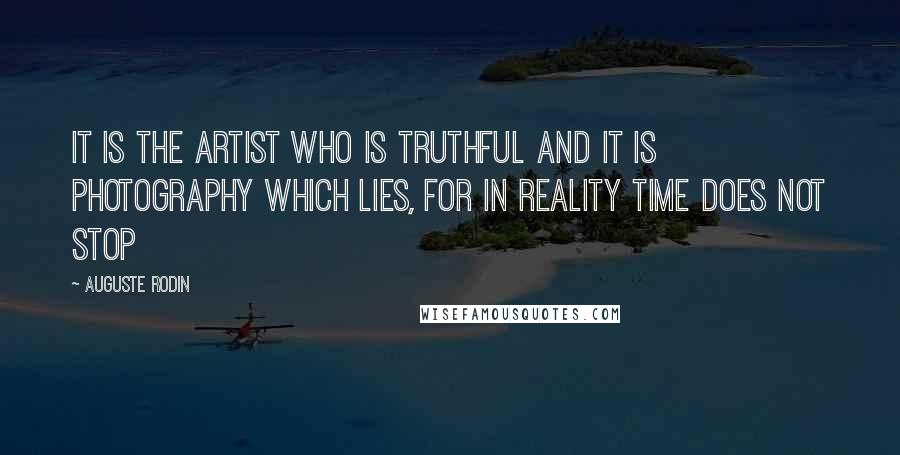Auguste Rodin Quotes: It is the artist who is truthful and it is photography which lies, for in reality time does not stop