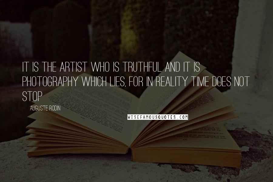 Auguste Rodin Quotes: It is the artist who is truthful and it is photography which lies, for in reality time does not stop