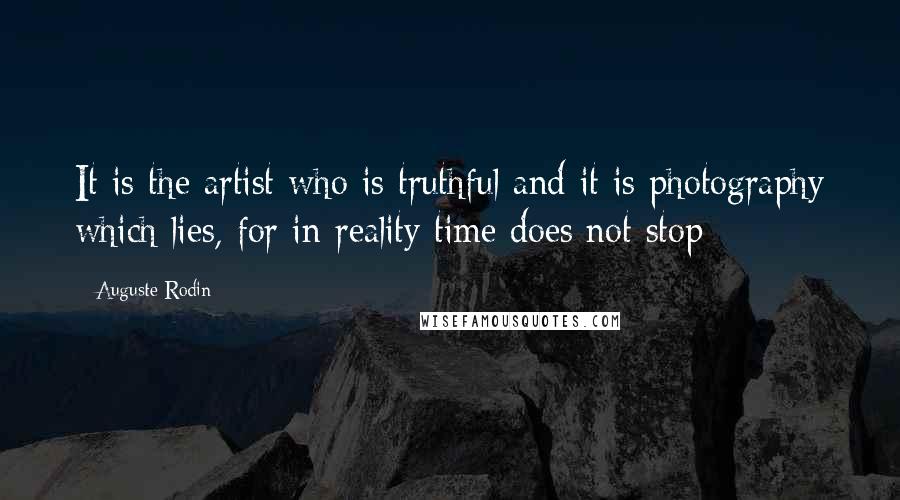 Auguste Rodin Quotes: It is the artist who is truthful and it is photography which lies, for in reality time does not stop