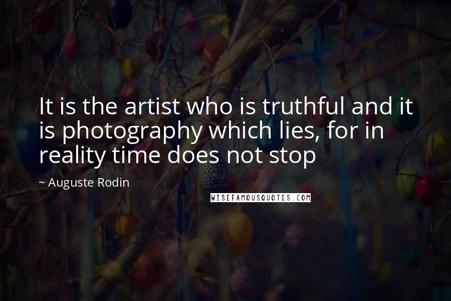Auguste Rodin Quotes: It is the artist who is truthful and it is photography which lies, for in reality time does not stop