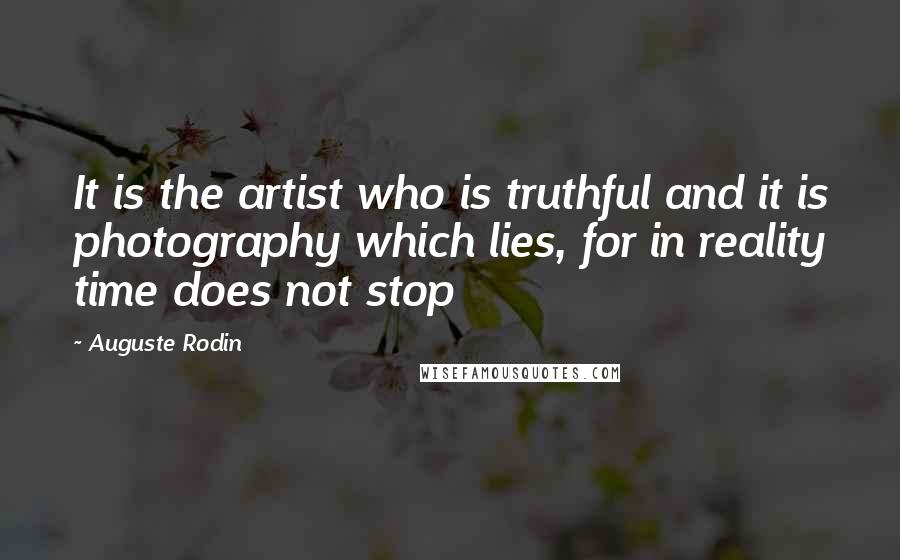 Auguste Rodin Quotes: It is the artist who is truthful and it is photography which lies, for in reality time does not stop