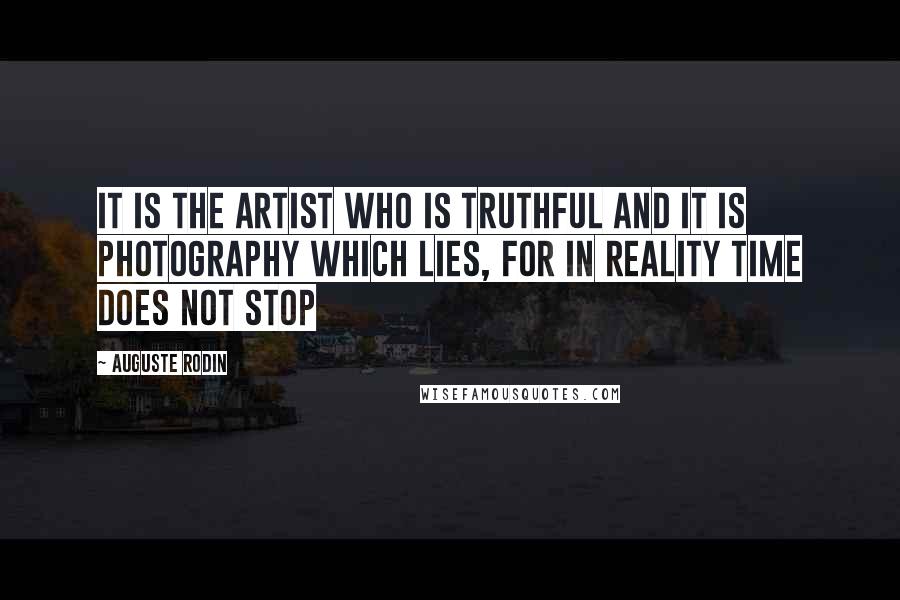 Auguste Rodin Quotes: It is the artist who is truthful and it is photography which lies, for in reality time does not stop