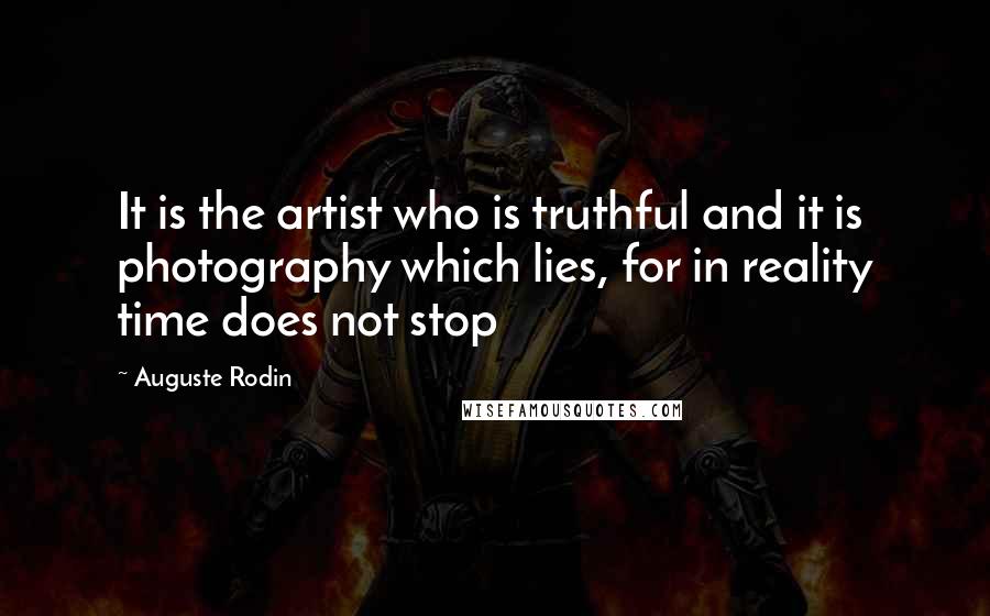 Auguste Rodin Quotes: It is the artist who is truthful and it is photography which lies, for in reality time does not stop