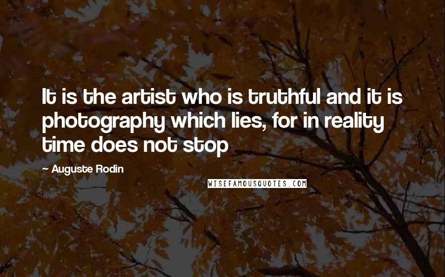 Auguste Rodin Quotes: It is the artist who is truthful and it is photography which lies, for in reality time does not stop