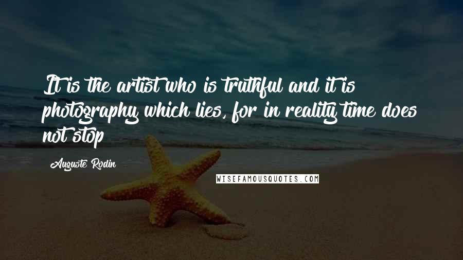 Auguste Rodin Quotes: It is the artist who is truthful and it is photography which lies, for in reality time does not stop