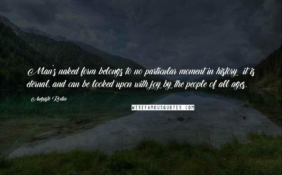 Auguste Rodin Quotes: Man's naked form belongs to no particular moment in history; it is eternal, and can be looked upon with joy by the people of all ages.