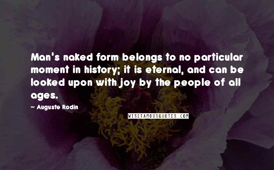 Auguste Rodin Quotes: Man's naked form belongs to no particular moment in history; it is eternal, and can be looked upon with joy by the people of all ages.