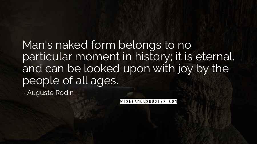 Auguste Rodin Quotes: Man's naked form belongs to no particular moment in history; it is eternal, and can be looked upon with joy by the people of all ages.