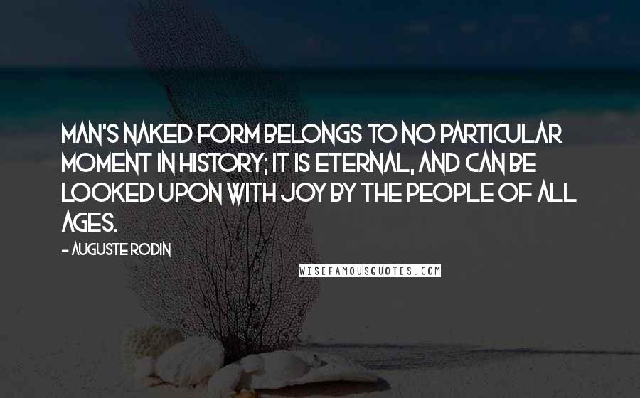 Auguste Rodin Quotes: Man's naked form belongs to no particular moment in history; it is eternal, and can be looked upon with joy by the people of all ages.