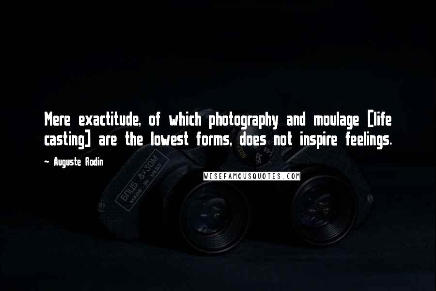 Auguste Rodin Quotes: Mere exactitude, of which photography and moulage [life casting] are the lowest forms, does not inspire feelings.