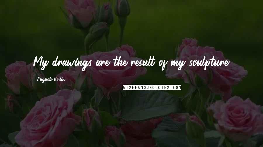 Auguste Rodin Quotes: My drawings are the result of my sculpture.