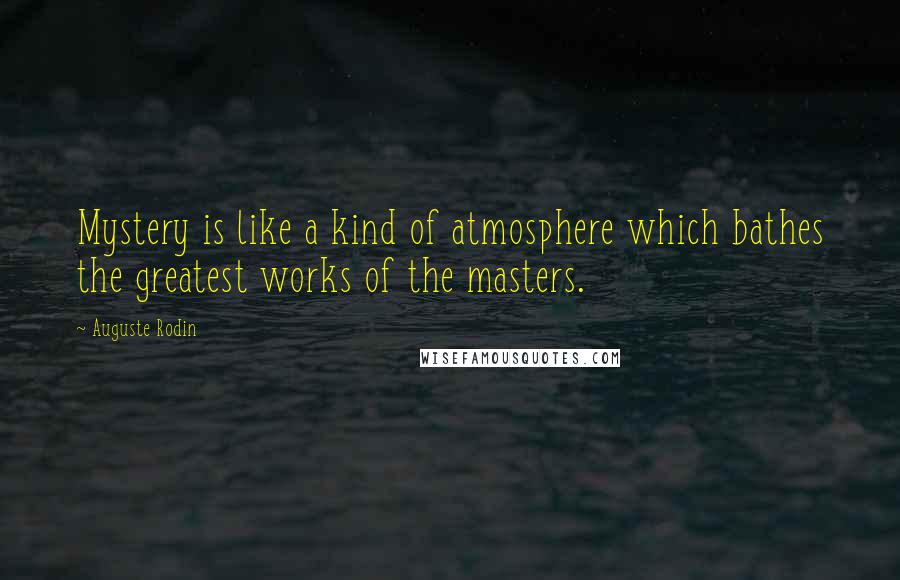 Auguste Rodin Quotes: Mystery is like a kind of atmosphere which bathes the greatest works of the masters.