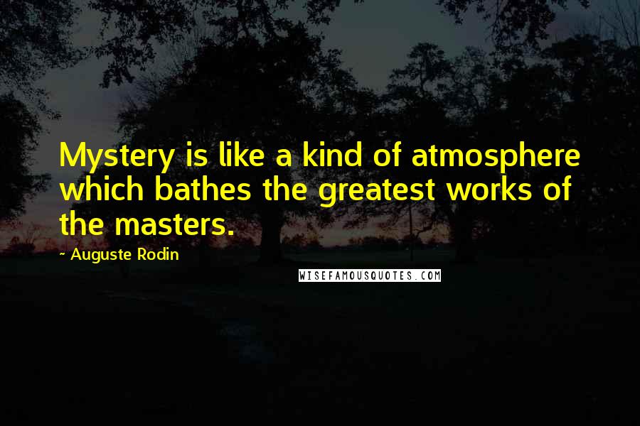 Auguste Rodin Quotes: Mystery is like a kind of atmosphere which bathes the greatest works of the masters.
