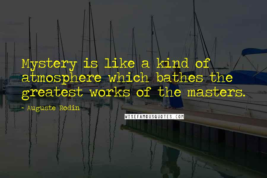 Auguste Rodin Quotes: Mystery is like a kind of atmosphere which bathes the greatest works of the masters.
