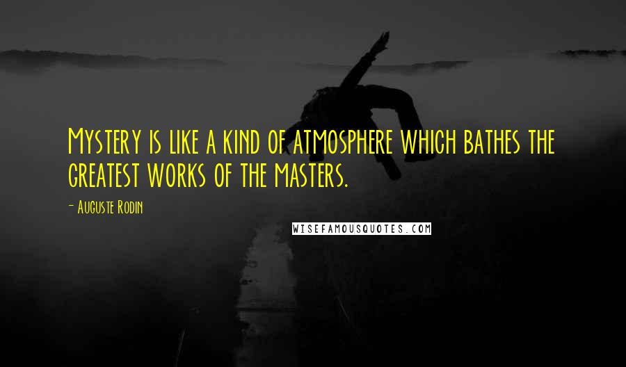 Auguste Rodin Quotes: Mystery is like a kind of atmosphere which bathes the greatest works of the masters.