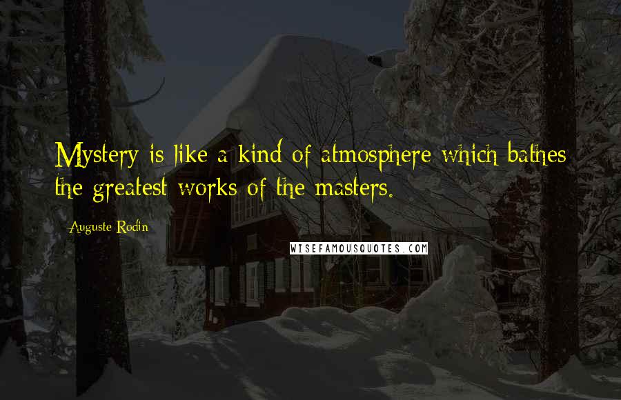 Auguste Rodin Quotes: Mystery is like a kind of atmosphere which bathes the greatest works of the masters.