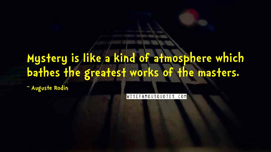 Auguste Rodin Quotes: Mystery is like a kind of atmosphere which bathes the greatest works of the masters.