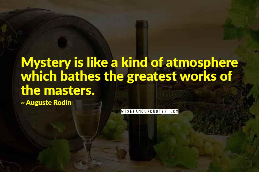 Auguste Rodin Quotes: Mystery is like a kind of atmosphere which bathes the greatest works of the masters.