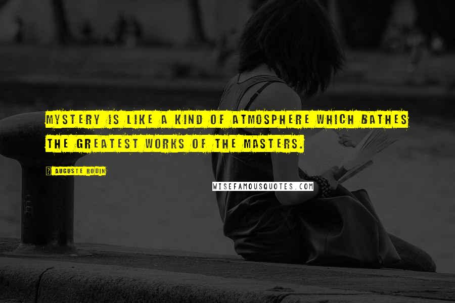 Auguste Rodin Quotes: Mystery is like a kind of atmosphere which bathes the greatest works of the masters.