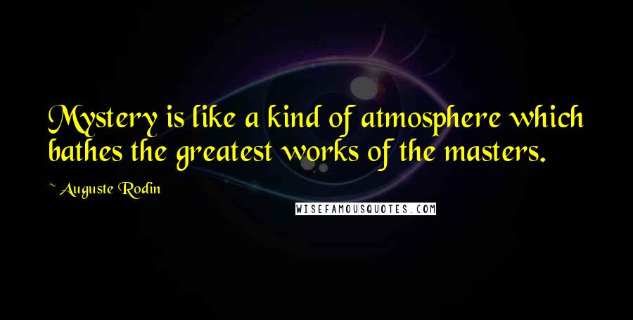 Auguste Rodin Quotes: Mystery is like a kind of atmosphere which bathes the greatest works of the masters.