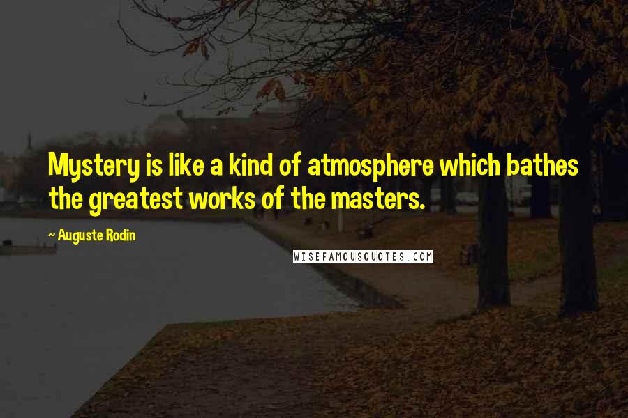 Auguste Rodin Quotes: Mystery is like a kind of atmosphere which bathes the greatest works of the masters.