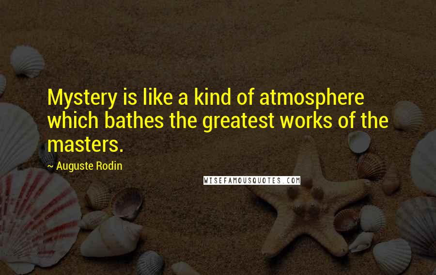 Auguste Rodin Quotes: Mystery is like a kind of atmosphere which bathes the greatest works of the masters.