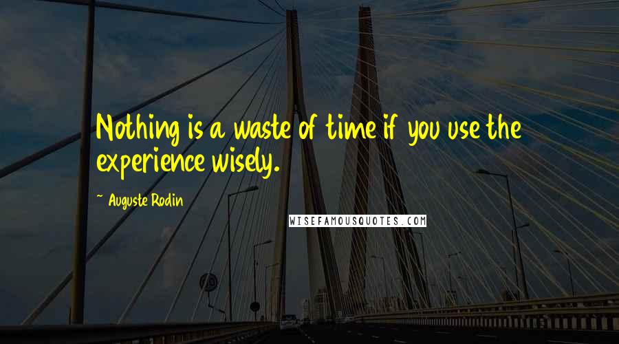 Auguste Rodin Quotes: Nothing is a waste of time if you use the experience wisely.