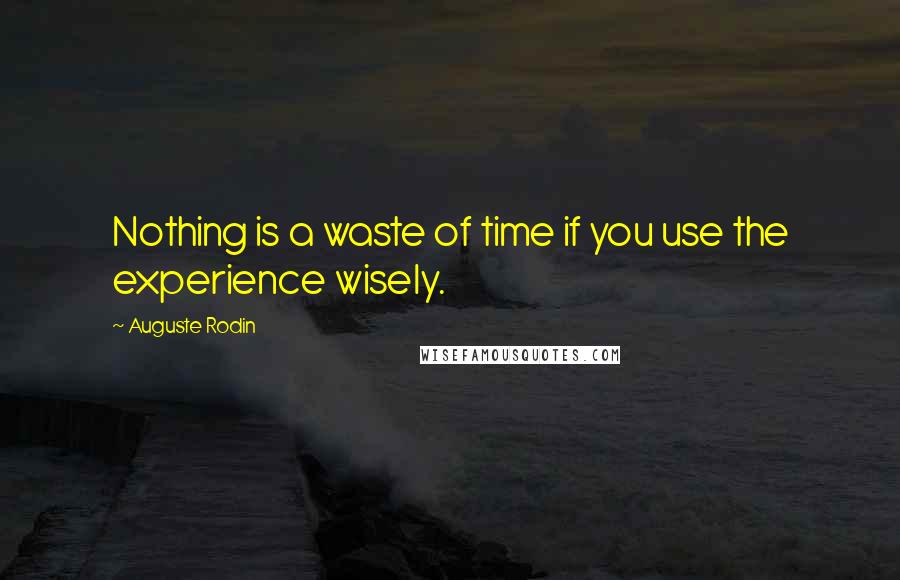 Auguste Rodin Quotes: Nothing is a waste of time if you use the experience wisely.