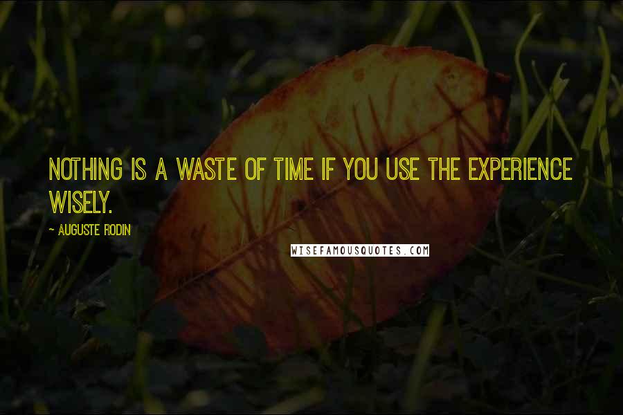 Auguste Rodin Quotes: Nothing is a waste of time if you use the experience wisely.