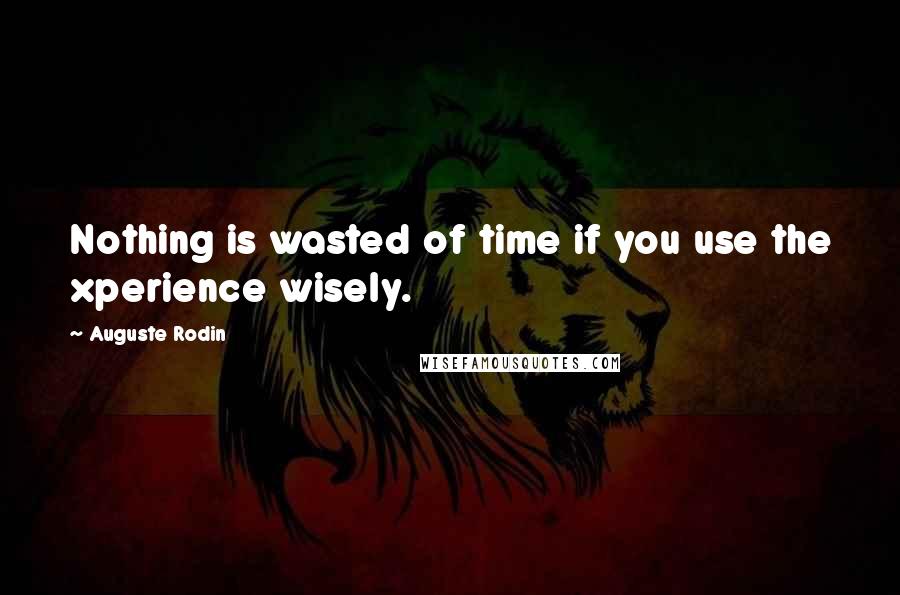 Auguste Rodin Quotes: Nothing is wasted of time if you use the xperience wisely.