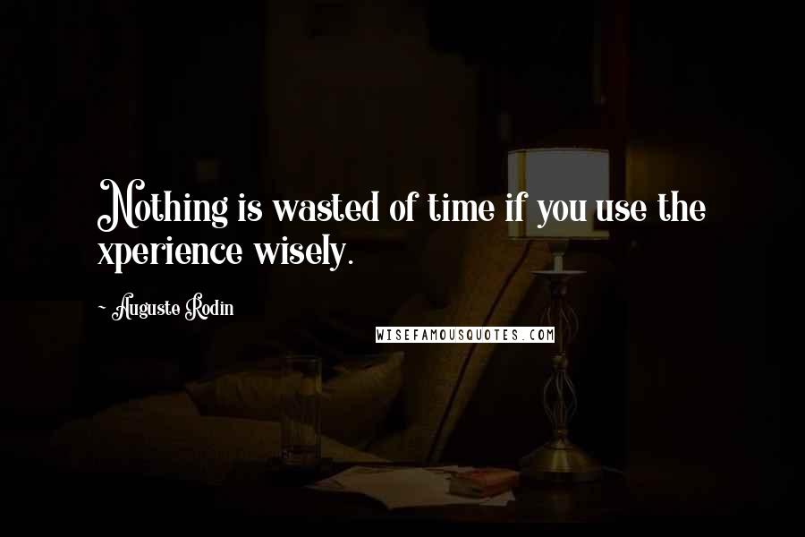 Auguste Rodin Quotes: Nothing is wasted of time if you use the xperience wisely.