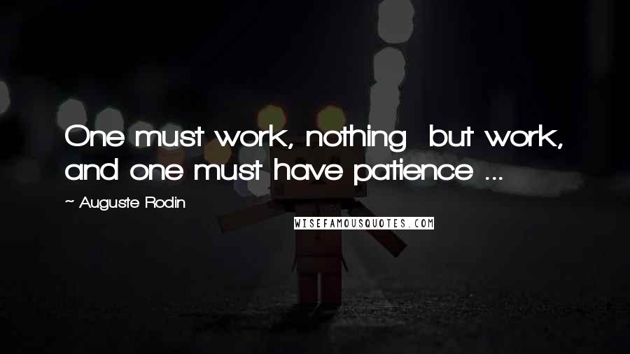 Auguste Rodin Quotes: One must work, nothing  but work, and one must have patience ...