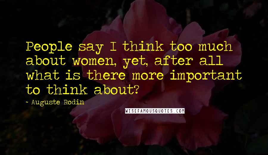 Auguste Rodin Quotes: People say I think too much about women, yet, after all what is there more important to think about?