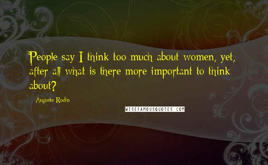 Auguste Rodin Quotes: People say I think too much about women, yet, after all what is there more important to think about?