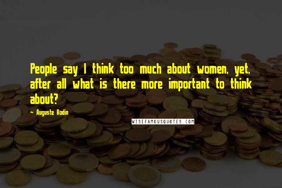 Auguste Rodin Quotes: People say I think too much about women, yet, after all what is there more important to think about?