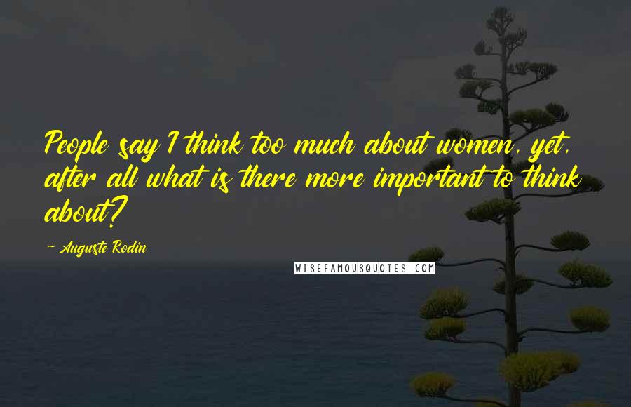 Auguste Rodin Quotes: People say I think too much about women, yet, after all what is there more important to think about?