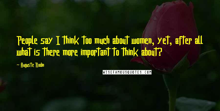 Auguste Rodin Quotes: People say I think too much about women, yet, after all what is there more important to think about?