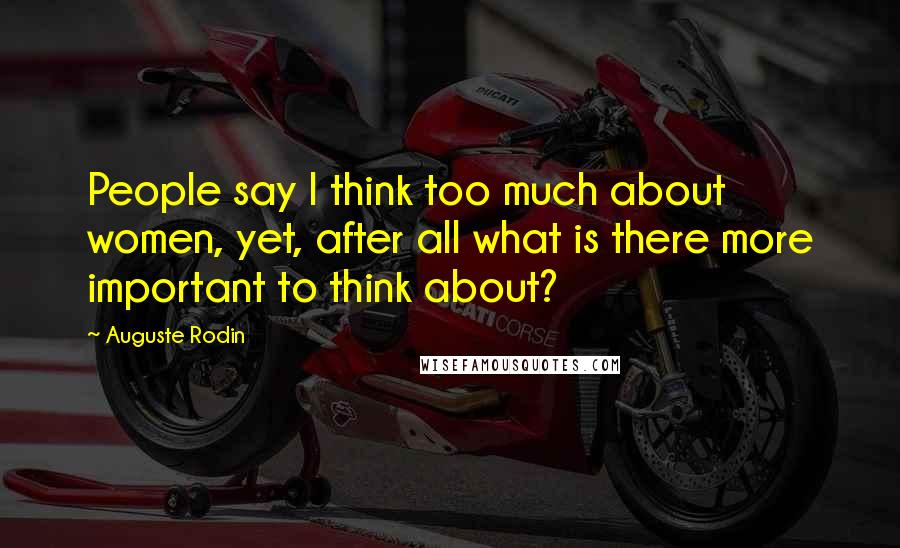 Auguste Rodin Quotes: People say I think too much about women, yet, after all what is there more important to think about?