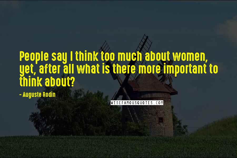 Auguste Rodin Quotes: People say I think too much about women, yet, after all what is there more important to think about?